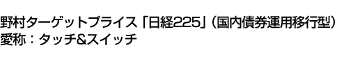 野村ターゲットプライス「日経225」(国内債券運用移行型)(愛称:タッチ&スイッチ)