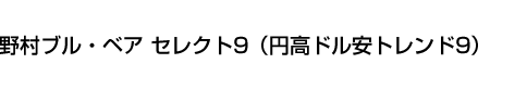 野村ブル・ベア セレクト9(円高ドル安トレンド9)