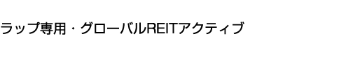ラップ専用・グローバルREITアクティブ