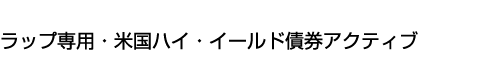 ラップ専用・米国ハイ・イールド債券アクティブ