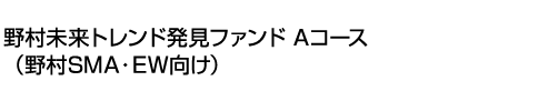 野村未来トレンド発見ファンド Aコース(野村SMA・EW向け)