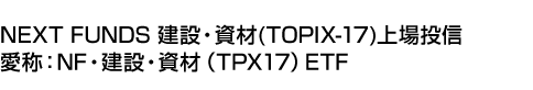NEXT FUNDS 建設・資材(TOPIX-17)上場投信 (愛称:NF・建設・資材(TPX17)ETF)