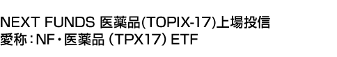 NEXT FUNDS 医薬品(TOPIX-17)上場投信 (愛称:NF・医薬品(TPX17)ETF)