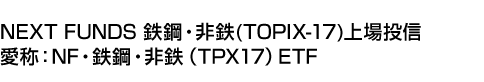 NEXT FUNDS 鉄鋼・非鉄(TOPIX-17)上場投信 (愛称:NF・鉄鋼・非鉄(TPX17)ETF)
