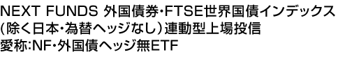 NEXT FUNDS 外国債券・FTSE世界国債インデックス(除く日本・為替ヘッジなし)連動型上場投信 (愛称:NF・外国債ヘッジ無ETF)