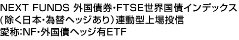 NEXT FUNDS 外国債券・FTSE世界国債インデックス(除く日本・為替ヘッジあり)連動型上場投信 (愛称:NF・外国債ヘッジ有ETF)