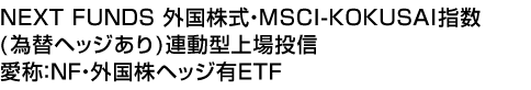 NEXT FUNDS 外国株式・MSCI-KOKUSAI指数(為替ヘッジあり)連動型上場投信 (愛称:NF・外国株ヘッジ有ETF)