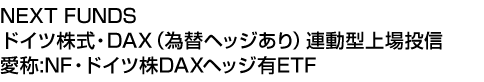 NEXT FUNDS ドイツ株式・DAX(為替ヘッジあり)連動型上場投信 (愛称:NF・ドイツ株DAXヘッジ有ETF)