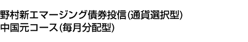 野村新エマージング債券投信(通貨選択型)中国元コース(毎月分配型)