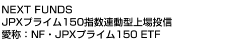 NEXT FUNDS JPXプライム150指数連動型上場投信 (愛称:NF・JPXプライム150 ETF)