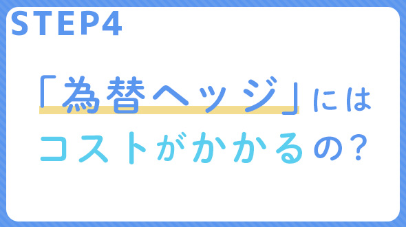 STEP4　「為替ヘッジ」にはコストがかかるの？