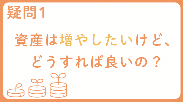 疑問1 資産は増やしたいけど、どうすれば良いの？