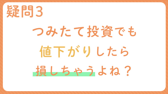 疑問3 つみたて投資でも値下がりしたら損しちゃうよね？