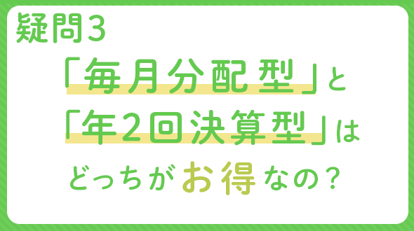 疑問3 「毎月分配型」と「年2回決算型」はどっちがお得なの？