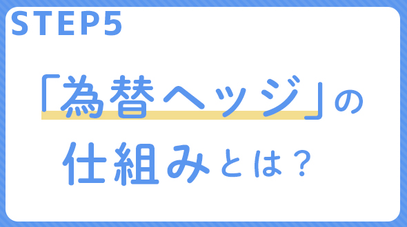 STEP 5 「為替ヘッジ」の仕組みとは？