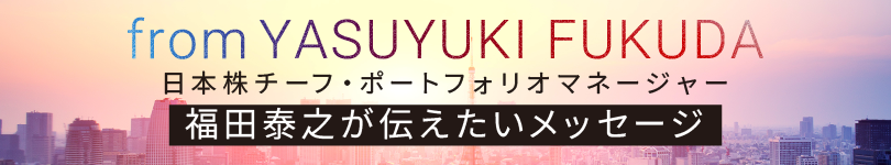 from YASUYUKI FUKUDA 日本株チーフ・ポートフォリオマネージャー 福田泰之が伝えたいメッセージ